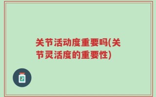 关节活动度重要吗(关节灵活度的重要性)