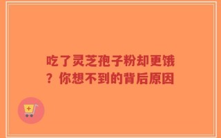 吃了灵芝孢子粉却更饿？你想不到的背后原因