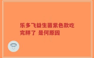 乐多飞益生菌紫色款吃完胖了 是何原因