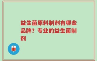 益生菌原料制剂有哪些品牌？专业的益生菌制剂