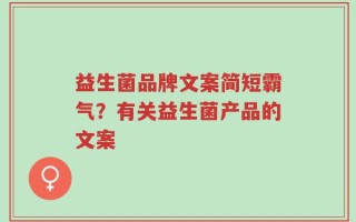 益生菌品牌文案简短霸气？有关益生菌产品的文案