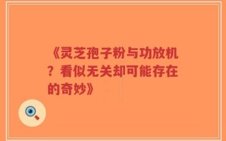 《灵芝孢子粉与功放机？看似无关却可能存在的奇妙》