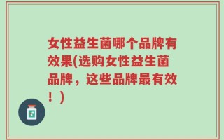 女性益生菌哪个品牌有效果(选购女性益生菌品牌，这些品牌最有效！)