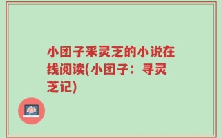 小团子采灵芝的小说在线阅读(小团子：寻灵芝记)