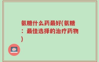 氨糖什么药最好(氨糖：最佳选择的治疗药物)