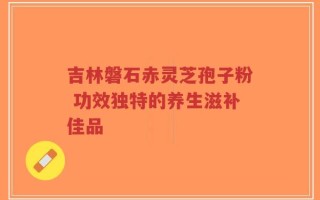吉林磐石赤灵芝孢子粉 功效独特的养生滋补佳品