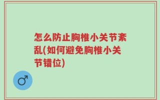 怎么防止胸椎小关节紊乱(如何避免胸椎小关节错位)