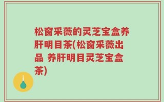 松窗采薇的灵芝宝盒养肝明目茶(松窗采薇出品 养肝明目灵芝宝盒茶)