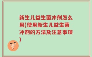 新生儿益生菌冲剂怎么用(使用新生儿益生菌冲剂的方法及注意事项)