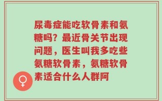 尿毒症能吃软骨素和氨糖吗？最近骨关节出现问题，医生叫我多吃些氨糖软骨素，氨糖软骨素适合什么人群阿