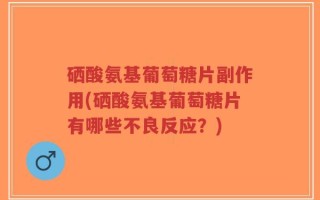 硒酸氨基葡萄糖片副作用(硒酸氨基葡萄糖片有哪些不良反应？)