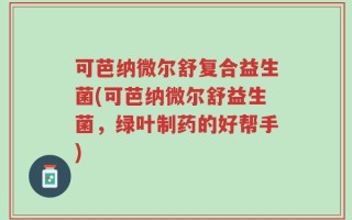 可芭纳微尔舒复合益生菌(可芭纳微尔舒益生菌，绿叶制药的好帮手)