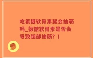 吃氨糖软骨素腿会抽筋吗_氨糖软骨素是否会导致腿部抽筋？)