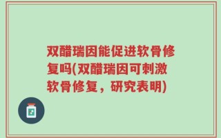 双醋瑞因能促进软骨修复吗(双醋瑞因可刺激软骨修复，研究表明)