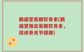 鹏盛堂氨糖软骨素(鹏盛堂推出氨糖软骨素，促进骨关节健康)
