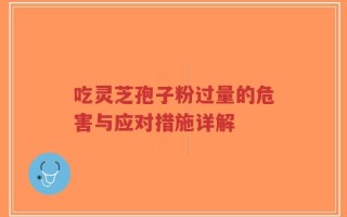 吃灵芝孢子粉过量的危害与应对措施详解