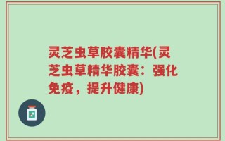 灵芝虫草胶囊精华(灵芝虫草精华胶囊：强化免疫，提升健康)