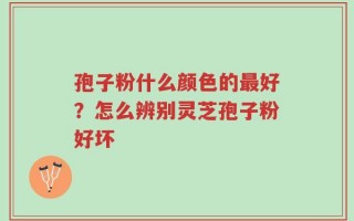 孢子粉什么颜色的最好？怎么辨别灵芝孢子粉好坏