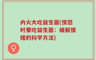 内火大吃益生菌(愤怒时要吃益生菌：缓解情绪的科学方法)
