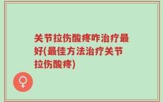 关节拉伤酸疼咋治疗最好(最佳方法治疗关节拉伤酸疼)