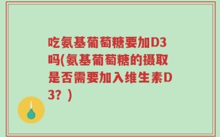 吃氨基葡萄糖要加D3吗(氨基葡萄糖的摄取是否需要加入维生素D3？)