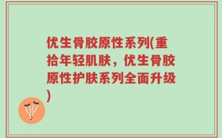 优生骨胶原性系列(重拾年轻肌肤，优生骨胶原性护肤系列全面升级)