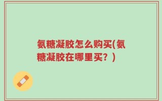 氨糖凝胶怎么购买(氨糖凝胶在哪里买？)