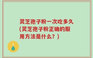 灵芝孢子粉一次吃多久(灵芝孢子粉正确的服用方法是什么？)