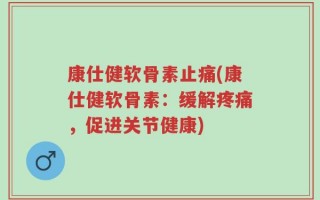 康仕健软骨素止痛(康仕健软骨素：缓解疼痛，促进关节健康)