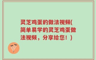 灵芝鸡蛋的做法视频(简单易学的灵芝鸡蛋做法视频，分享给您！)