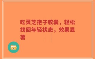 吃灵芝孢子胶囊，轻松找回年轻状态，效果显著