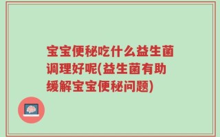 宝宝便秘吃什么益生菌调理好呢(益生菌有助缓解宝宝便秘问题)
