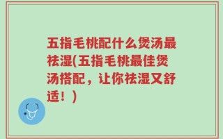 五指毛桃配什么煲汤最祛湿(五指毛桃最佳煲汤搭配，让你祛湿又舒适！)