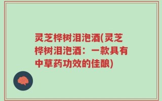 灵芝桦树泪泡酒(灵芝桦树泪泡酒：一款具有中草药功效的佳酿)