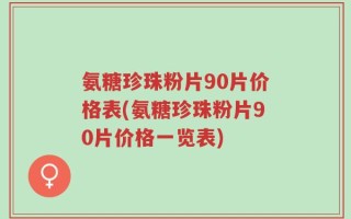 氨糖珍珠粉片90片价格表(氨糖珍珠粉片90片价格一览表)