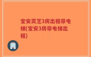 宝安灵芝3房出租带电梯(宝安3房带电梯出租)