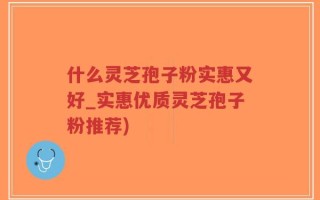 什么灵芝孢子粉实惠又好_实惠优质灵芝孢子粉推荐)