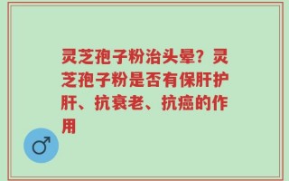 灵芝孢子粉治头晕？灵芝孢子粉是否有保肝护肝、抗衰老、抗癌的作用