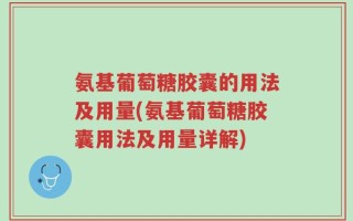 氨基葡萄糖胶囊的用法及用量(氨基葡萄糖胶囊用法及用量详解)