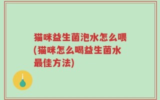 猫咪益生菌泡水怎么喂(猫咪怎么喝益生菌水最佳方法)