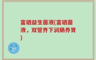 富硒益生菌液(富硒菌液，双管齐下润肠养胃)