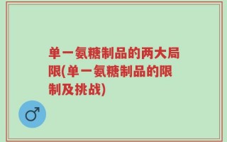 单一氨糖制品的两大局限(单一氨糖制品的限制及挑战)