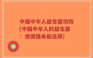 中国中年人益生菌功效(中国中年人的益生菌：保健强身新选择)