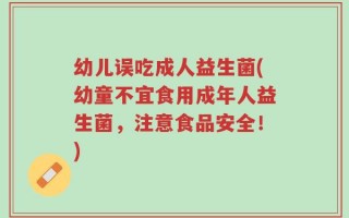 幼儿误吃成人益生菌(幼童不宜食用成年人益生菌，注意食品安全！)