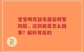 宝宝喝完益生菌后频繁放屁，这到底是怎么回事？解析背后的