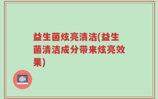益生菌炫亮清洁(益生菌清洁成分带来炫亮效果)