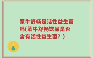 蒙牛舒畅是活性益生菌吗(蒙牛舒畅饮品是否含有活性益生菌？)