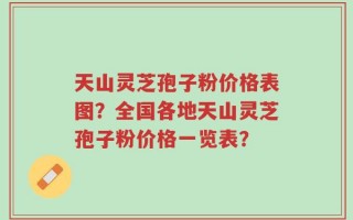 天山灵芝孢子粉价格表图？全国各地天山灵芝孢子粉价格一览表？