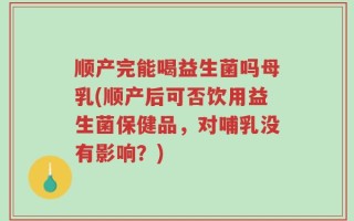 顺产完能喝益生菌吗母乳(顺产后可否饮用益生菌保健品，对哺乳没有影响？)