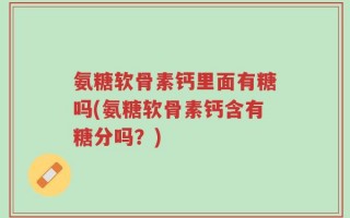 氨糖软骨素钙里面有糖吗(氨糖软骨素钙含有糖分吗？)